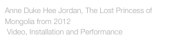 Anne Duke Hee Jordan, The Lost Princess of Mongolia from 2012 
 Video, Installation and Performance